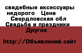 свадебные аксессуары недорого › Цена ­ 500 - Свердловская обл. Свадьба и праздники » Другое   